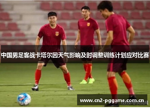 中国男足客战卡塔尔因天气影响及时调整训练计划应对比赛